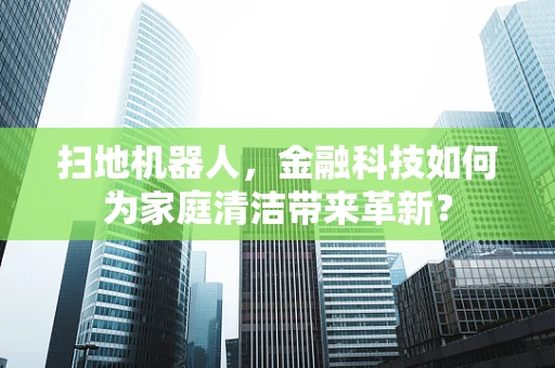 扫地机器人，金融科技如何为家庭清洁带来革新？