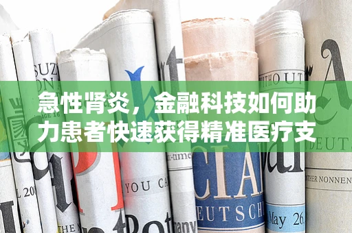 急性肾炎，金融科技如何助力患者快速获得精准医疗支持？