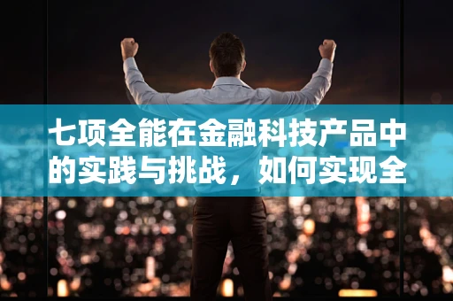 七项全能在金融科技产品中的实践与挑战，如何实现全面优化？