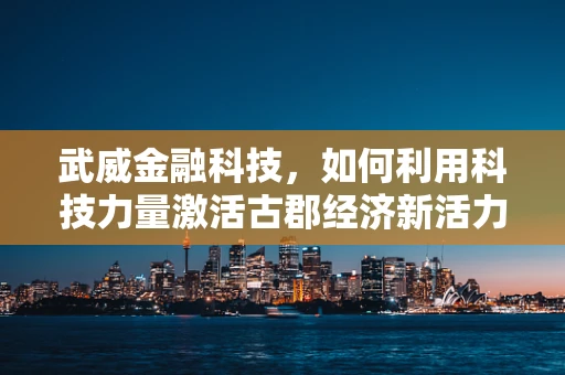武威金融科技，如何利用科技力量激活古郡经济新活力？