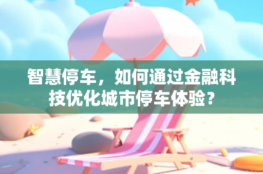 智慧停车，如何通过金融科技优化城市停车体验？