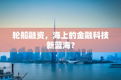 轮船融资，海上的金融科技新蓝海？