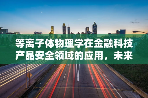 等离子体物理学在金融科技产品安全领域的应用，未来金融的‘隐身斗篷’？