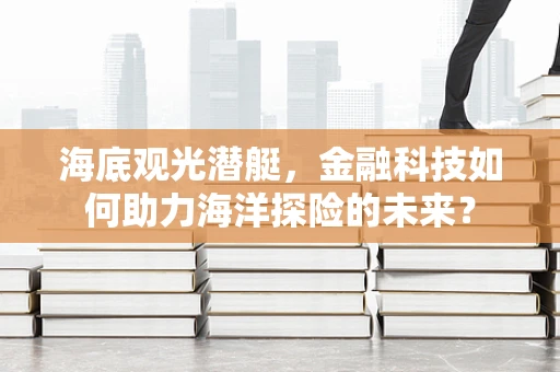 海底观光潜艇，金融科技如何助力海洋探险的未来？