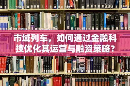 市域列车，如何通过金融科技优化其运营与融资策略？