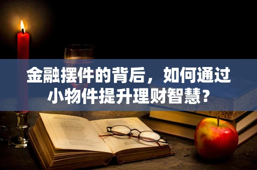 金融摆件的背后，如何通过小物件提升理财智慧？