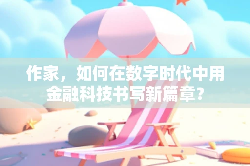 作家，如何在数字时代中用金融科技书写新篇章？