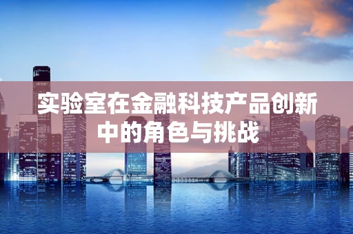 实验室在金融科技产品创新中的角色与挑战