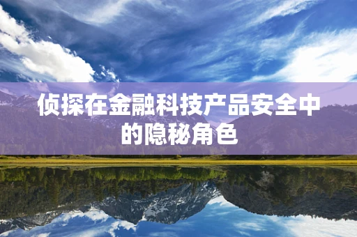 侦探在金融科技产品安全中的隐秘角色