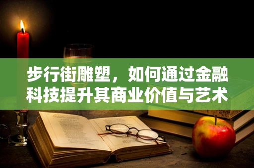 步行街雕塑，如何通过金融科技提升其商业价值与艺术体验？