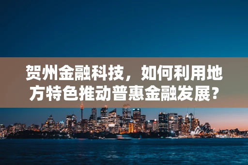 贺州金融科技，如何利用地方特色推动普惠金融发展？