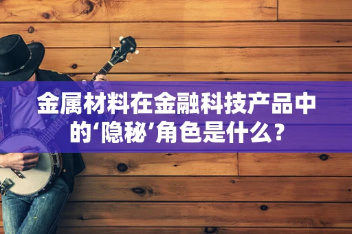 金属材料在金融科技产品中的‘隐秘’角色是什么？