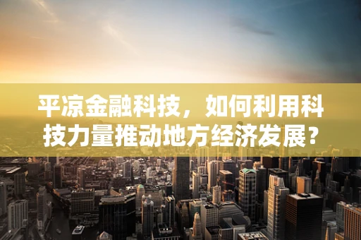 平凉金融科技，如何利用科技力量推动地方经济发展？