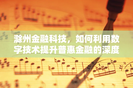 滁州金融科技，如何利用数字技术提升普惠金融的深度与广度？