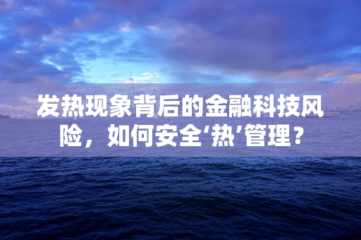 发热现象背后的金融科技风险，如何安全‘热’管理？