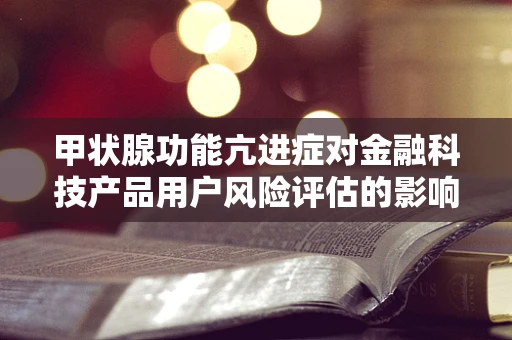 甲状腺功能亢进症对金融科技产品用户风险评估的影响？