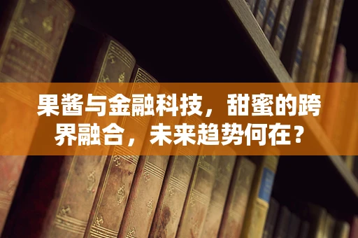 果酱与金融科技，甜蜜的跨界融合，未来趋势何在？