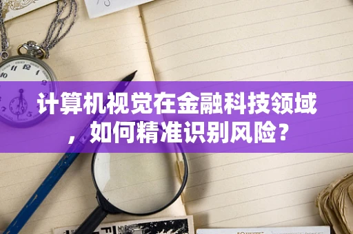 计算机视觉在金融科技领域，如何精准识别风险？