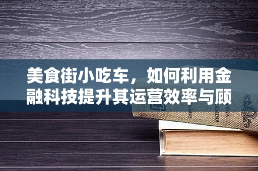 美食街小吃车，如何利用金融科技提升其运营效率与顾客体验？