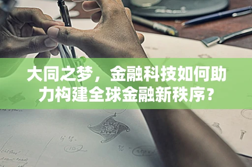 大同之梦，金融科技如何助力构建全球金融新秩序？