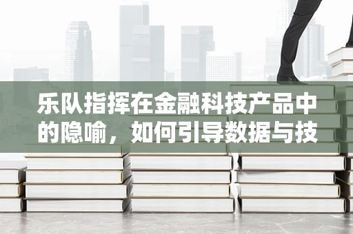 乐队指挥在金融科技产品中的隐喻，如何引导数据与技术的和谐交响？