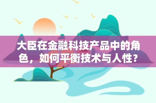 大臣在金融科技产品中的角色，如何平衡技术与人性？