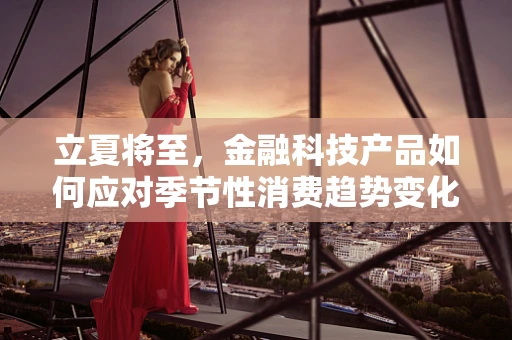 立夏将至，金融科技产品如何应对季节性消费趋势变化？