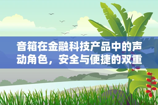 音箱在金融科技产品中的声动角色，安全与便捷的双重考量