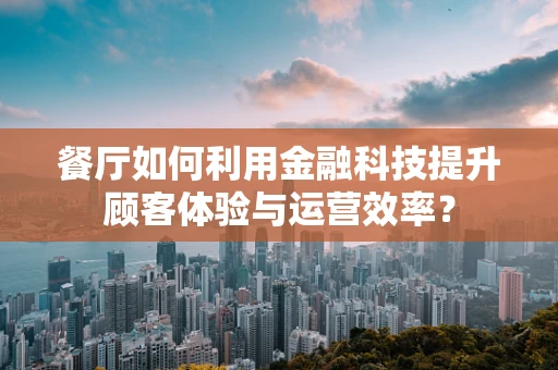 餐厅如何利用金融科技提升顾客体验与运营效率？