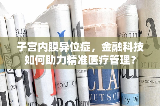 子宫内膜异位症，金融科技如何助力精准医疗管理？