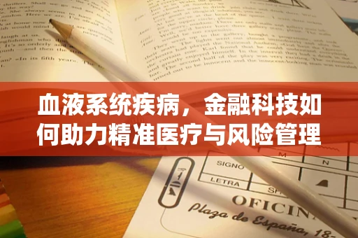 血液系统疾病，金融科技如何助力精准医疗与风险管理？