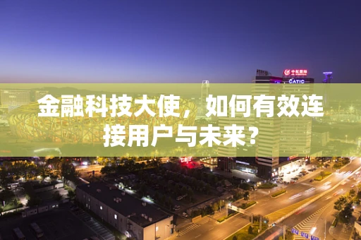 金融科技大使，如何有效连接用户与未来？