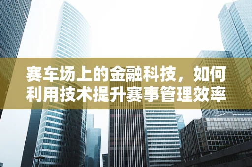 赛车场上的金融科技，如何利用技术提升赛事管理效率？