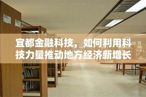 宜都金融科技，如何利用科技力量推动地方经济新增长？