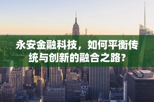 永安金融科技，如何平衡传统与创新的融合之路？