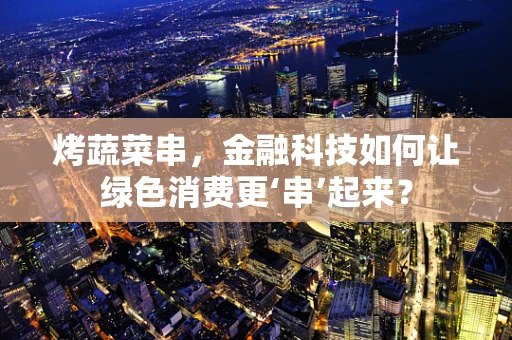 烤蔬菜串，金融科技如何让绿色消费更‘串’起来？