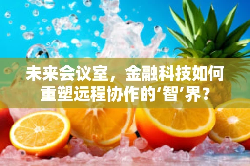 未来会议室，金融科技如何重塑远程协作的‘智’界？
