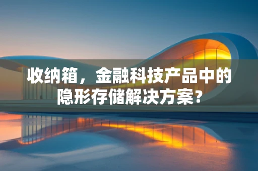 收纳箱，金融科技产品中的隐形存储解决方案？