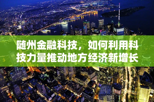 随州金融科技，如何利用科技力量推动地方经济新增长？