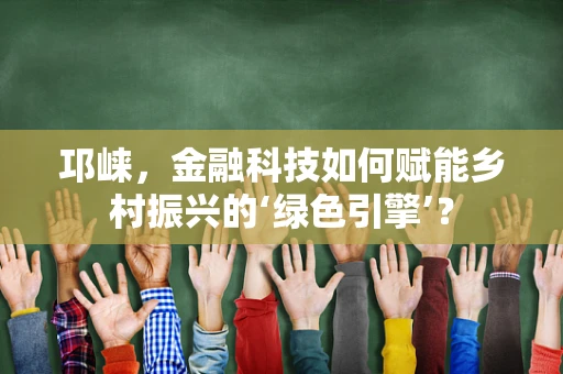 邛崃，金融科技如何赋能乡村振兴的‘绿色引擎’？