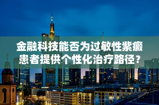 金融科技能否为过敏性紫癜患者提供个性化治疗路径？