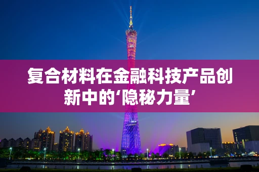 复合材料在金融科技产品创新中的‘隐秘力量’