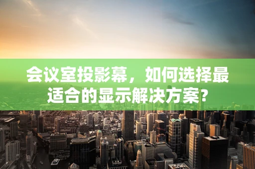 会议室投影幕，如何选择最适合的显示解决方案？