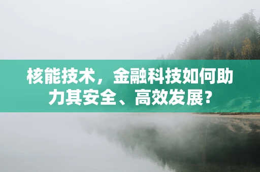 核能技术，金融科技如何助力其安全、高效发展？