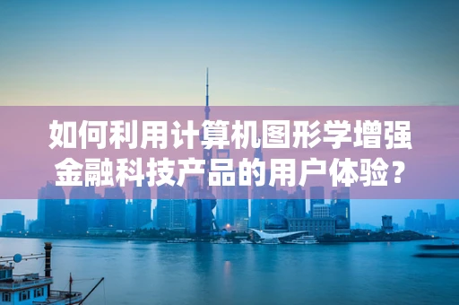 如何利用计算机图形学增强金融科技产品的用户体验？