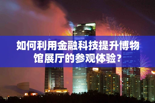 如何利用金融科技提升博物馆展厅的参观体验？
