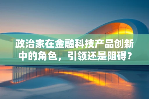 政治家在金融科技产品创新中的角色，引领还是阻碍？