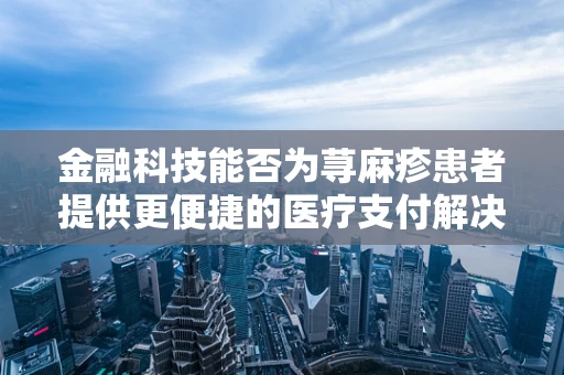 金融科技能否为荨麻疹患者提供更便捷的医疗支付解决方案？