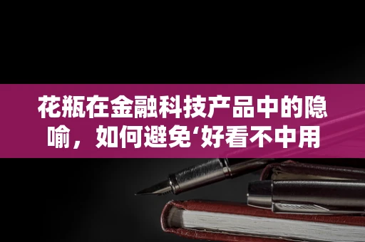 花瓶在金融科技产品中的隐喻，如何避免‘好看不中用’的陷阱？