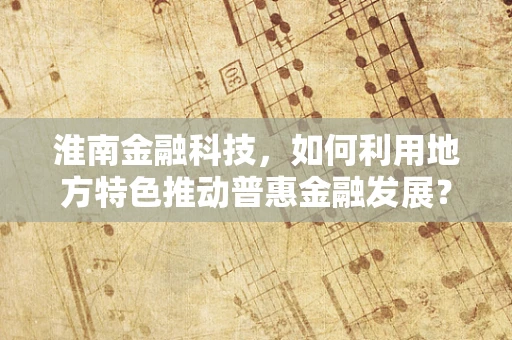 淮南金融科技，如何利用地方特色推动普惠金融发展？
